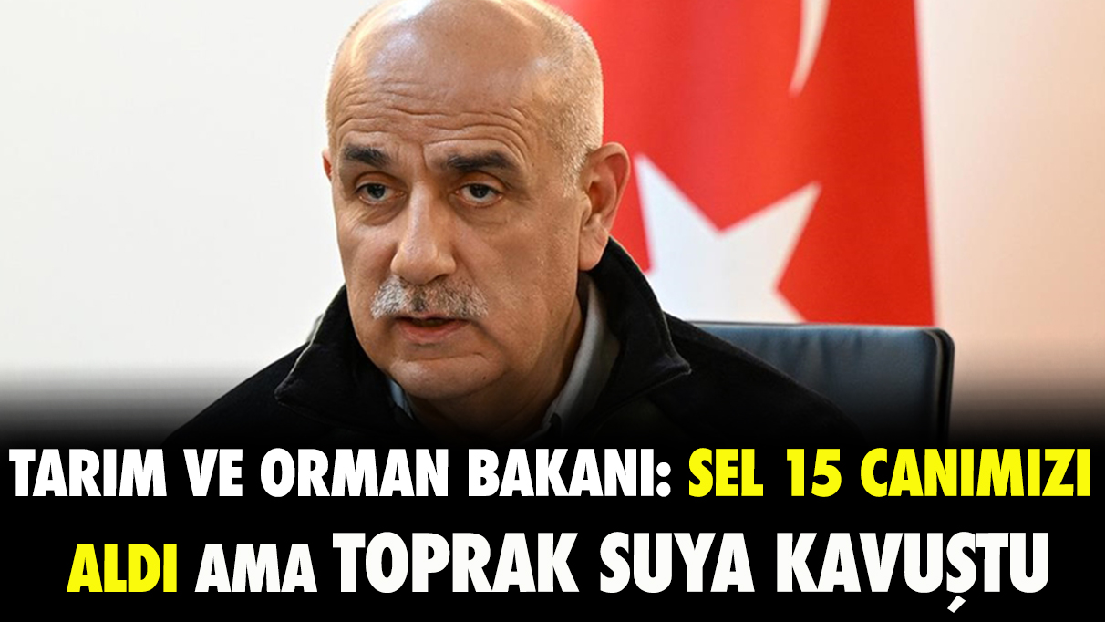 Tarım ve Orman Bakanı: Sel 15 canımızı aldı ama toprak da suya kavuştu