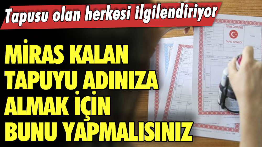 Tapusu olan herkesi ilgilendiriyor! Miras kalan tapuyu adınıza almak için bunu yapmalısınız