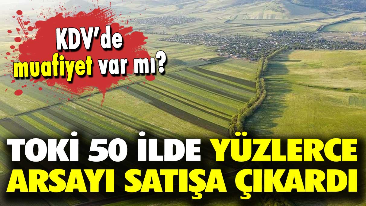 KDV’de muafiyet var mı? TOKİ 50 ilde 575 arsayı satışa çıkardı