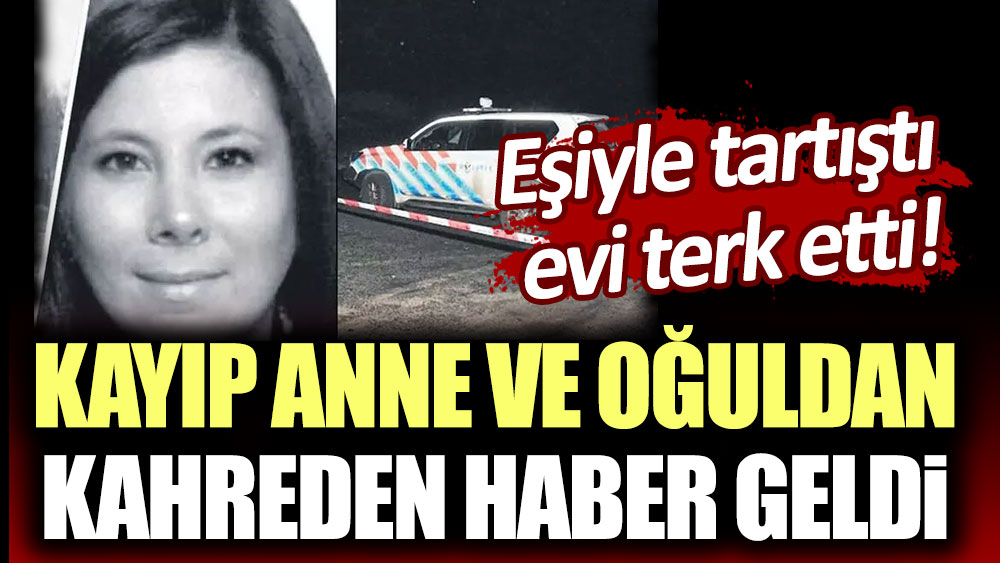 Eşiyle tartışıp evden terk etmişti! Kayıp anne oğuldan kahreden haber geldi