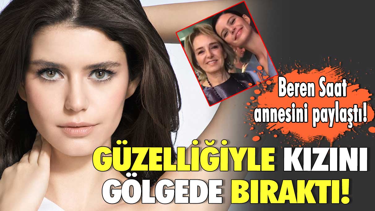 Beren Saat annesini paylaştı! Güzelliğiyle kızını gölgede bıraktı!