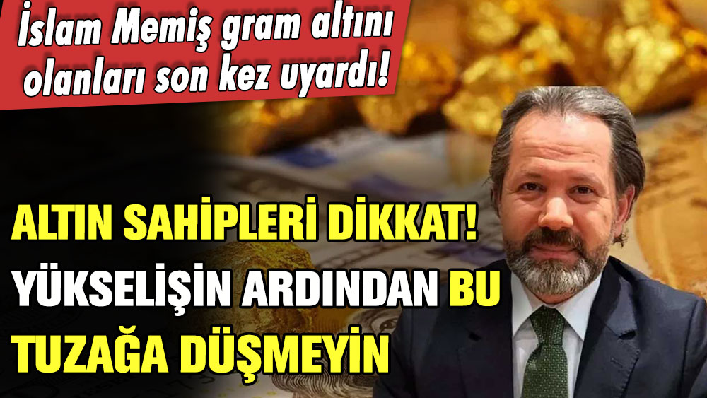 İslam Memiş yükselişin ardından gram altın sahiplerini uyardı! Sakın bu tuzağa düşmeyin