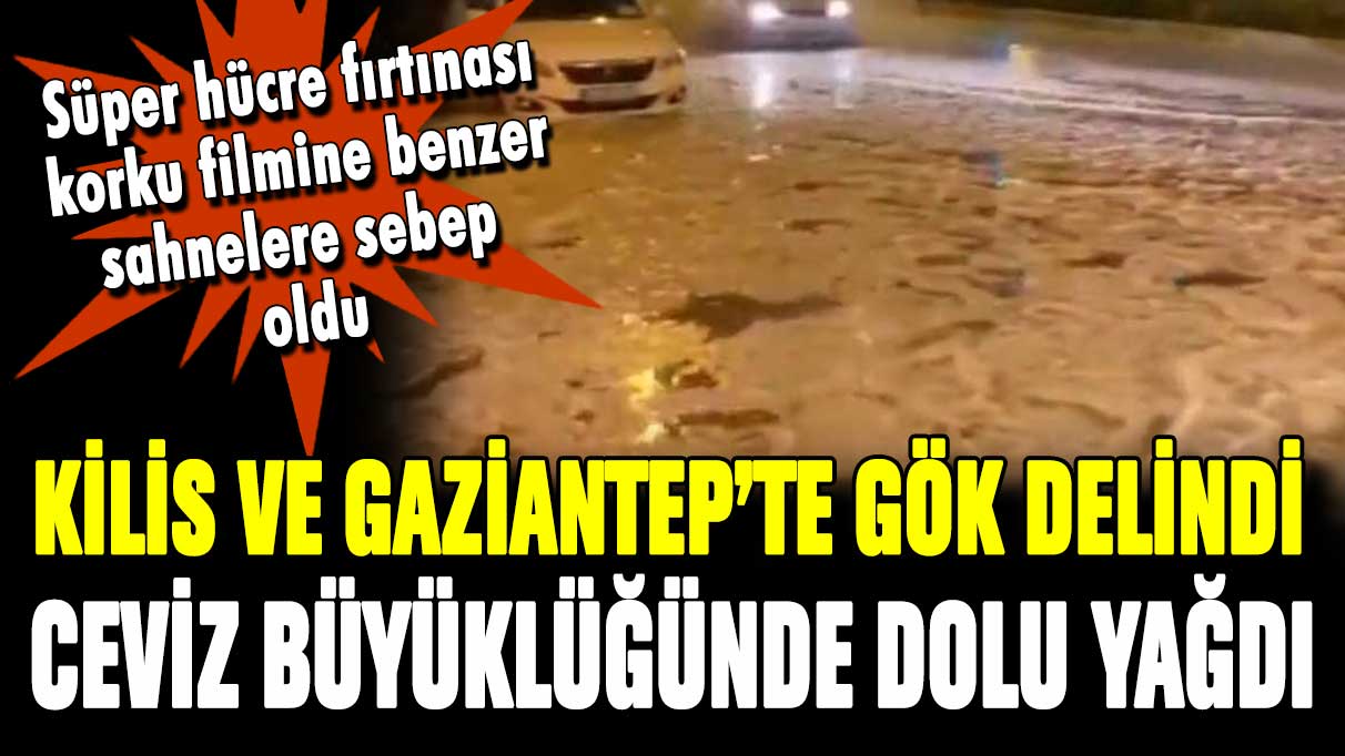 Gaziantep ve Kilis'te süper hücre fırtınası! Ceviz büyüklüğünde dolu yağdı