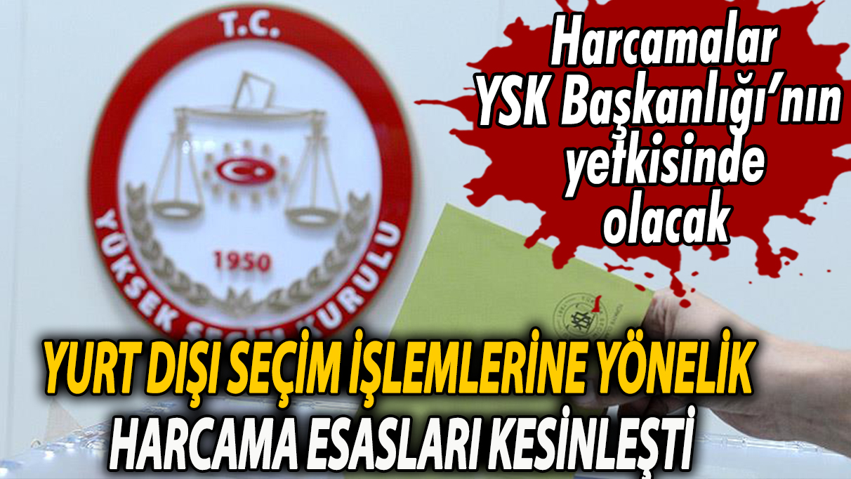 Yurt dışı seçim işlemlerine yönelik harcama esasları kesinleşti