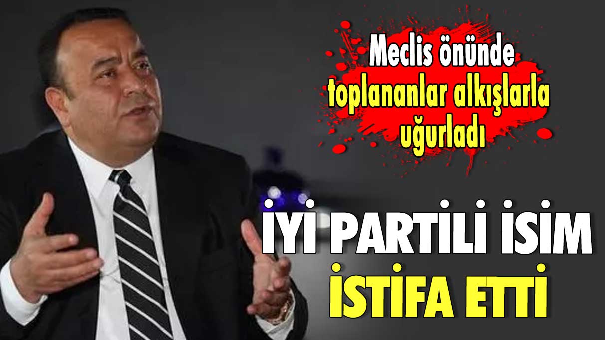 İYİ Partili isim istifa etti! Meclis önünde toplananlar alkışlarla uğurladı