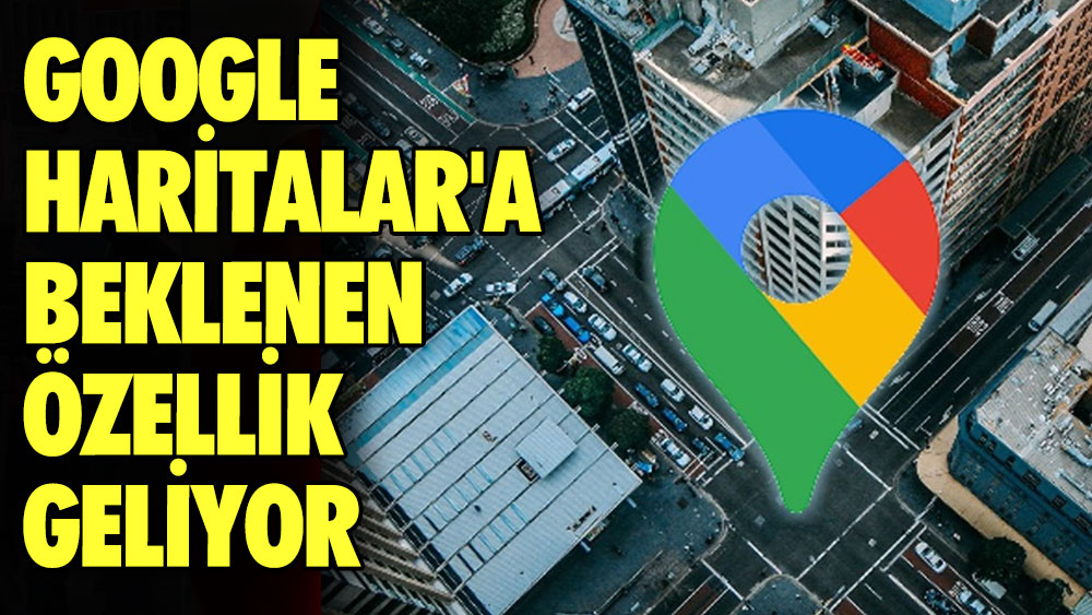 Google Haritalar'a beklenen özellik geliyor