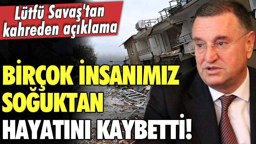 Lütfü Savaş'tan kahreden açıklama: Birçok insanımız soğuktan dolayı hayatını kaybetti!