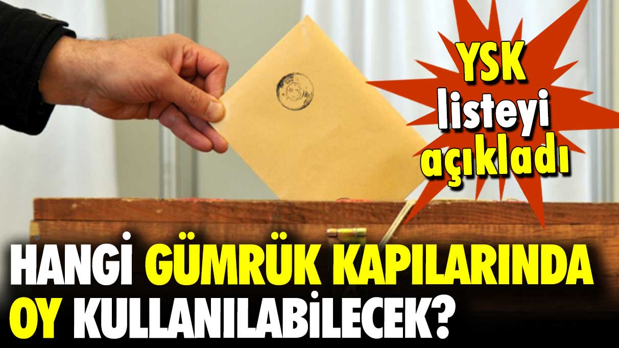 YSK, listeyi açıkladı: Hangi gümrük kapılarında oy kullanılabilecek?