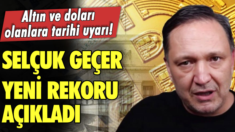 Altın ve doları olanlara tarihi uyarı! Selçuk Geçer yeni rekoru açıkladı