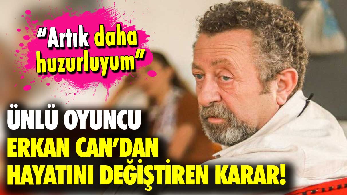 Ünlü oyuncu Erkan Can’dan hayatını değiştiren karar: Artık daha huzurluyum!