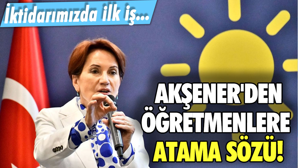 Meral Akşener'den öğretmenlere atama sözü: İktidarımızda ilk iş...