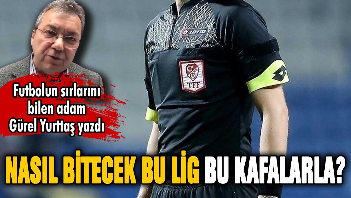 Nasıl bitecek bu lig bu kafalarla? Gürel Yurttaş yazdı