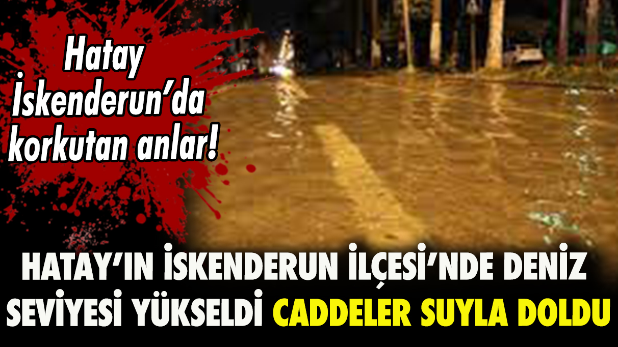 Hatay’ın İskenderun İlçesi’nde deniz seviyesi yükseldi, caddeler suyla doldu