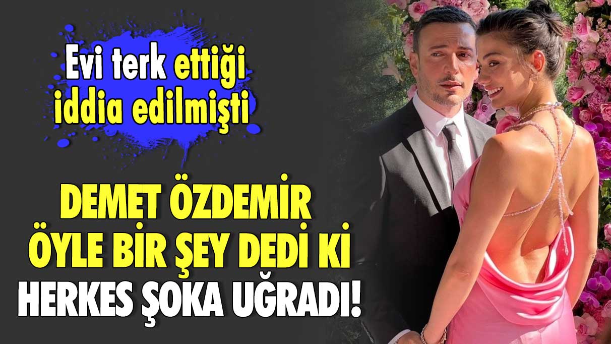 Evi terk ettiği iddia edilmişti! Demet Özdemir öyle bir şey dedi ki herkes şoka uğradı!