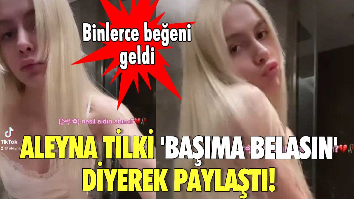 Aleyna Tilki 'Başıma Belasın' diyerek paylaştı! Binlerce beğeni geldi