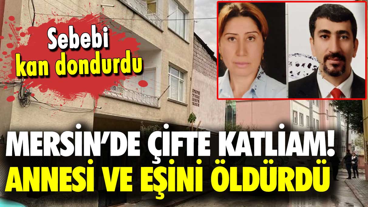 Mersin’de çifte katliam: Annesi ve eşini öldürdü! Sebebi kan dondurdu