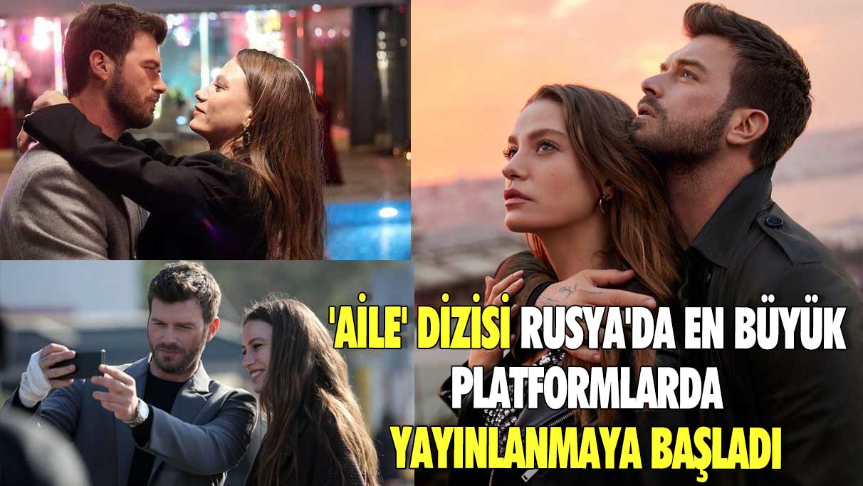 'Aile' dizisi Rusya'da en büyük platformlarda yayınlanmaya başladı