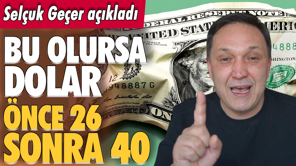 Selçuk Geçer dolardaki kulisi açıkladı: Bu yaşanırsa dolar önce 26 sonra 40 lirayı görecek