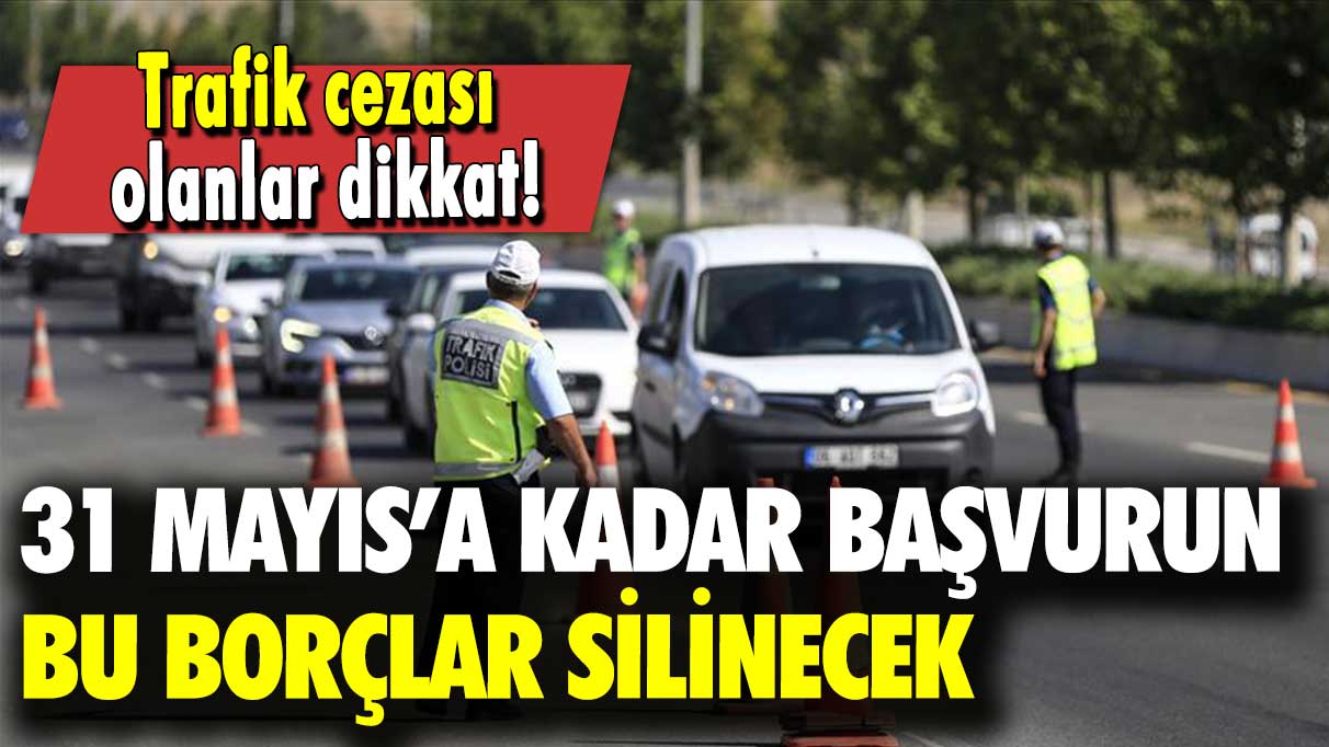 Trafik cezası olanlar dikkat: 31 Mayıs’a kadar başvurun bu borçlar silinecek!