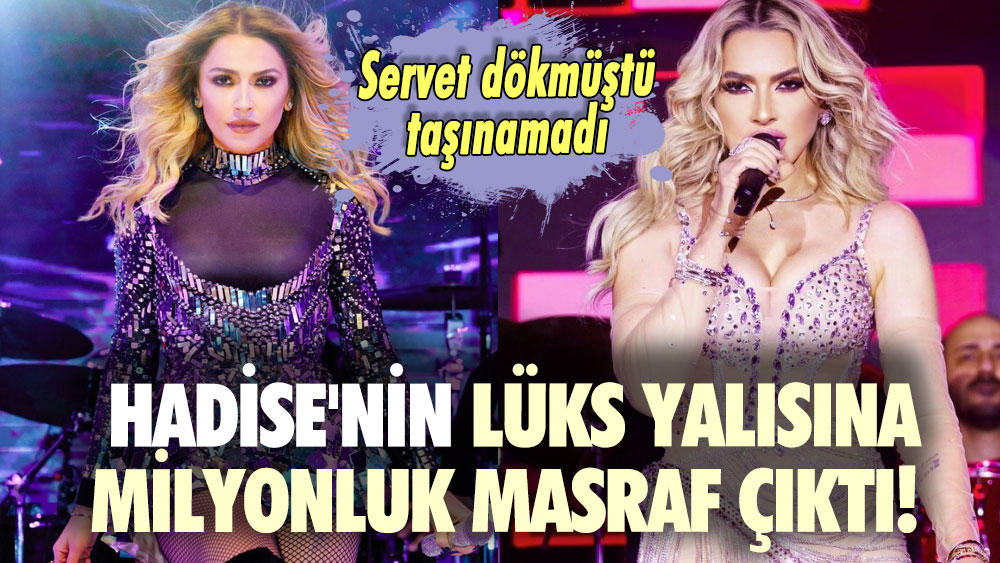 Hadise'nin lüks yalısına milyonluk masraf çıktı! Servet dökmüştü taşınamadı