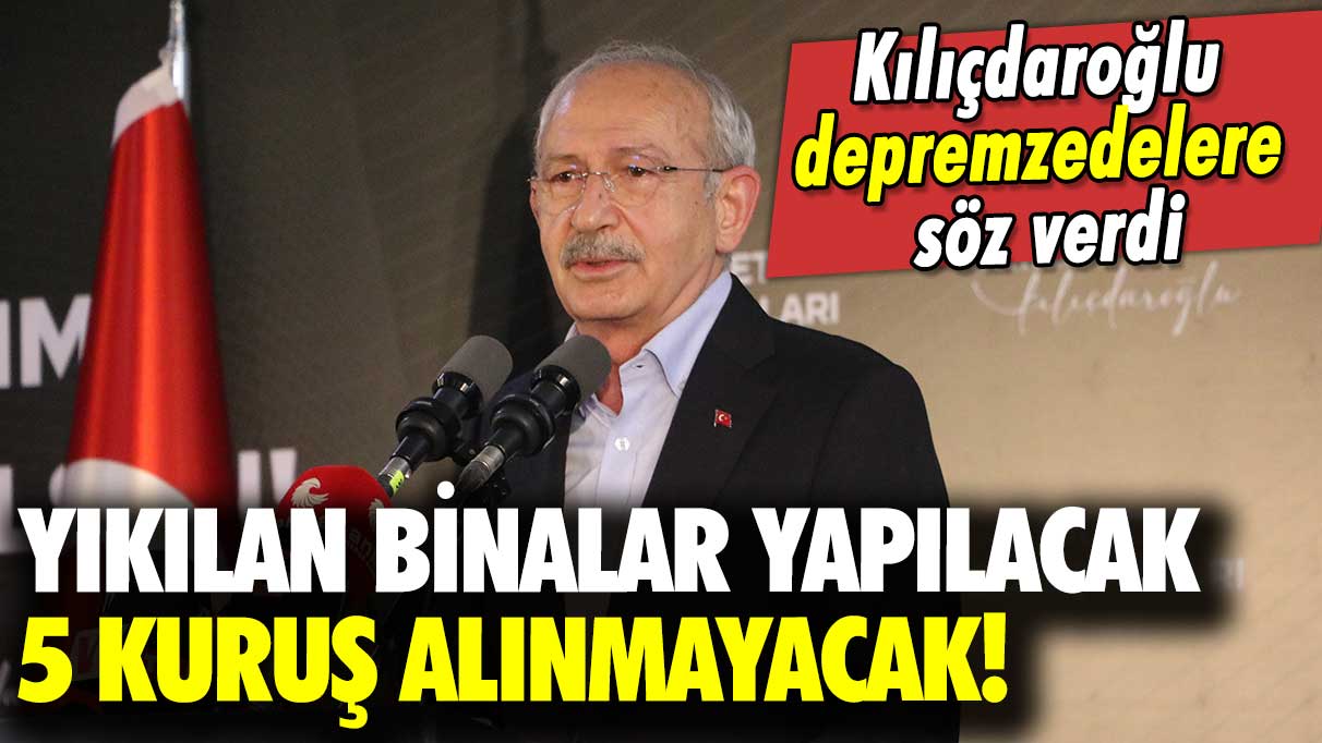 Kılıçdaroğlu depremzedelere seslendi: Yıkılan binalar yapılacak 5 kuruş alınmayacak!