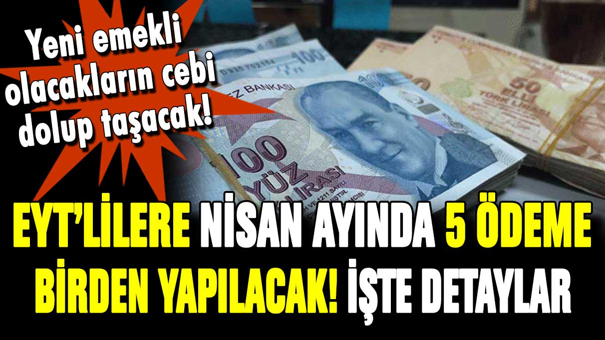 EYT'lilere nisan ayında 5 ödeme birden yapılacak! Yeni emeklilerin cebi dolup taşacak