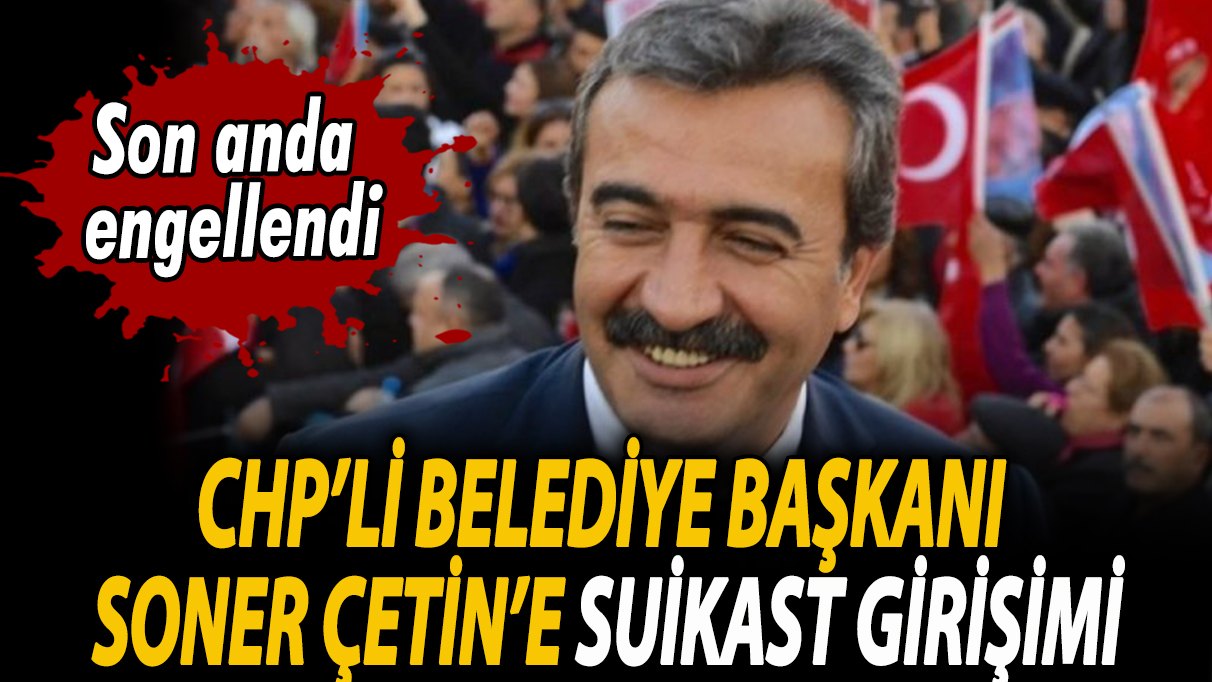 CHP’li Belediye Başkanı Soner Çetin’e suikast girişimi