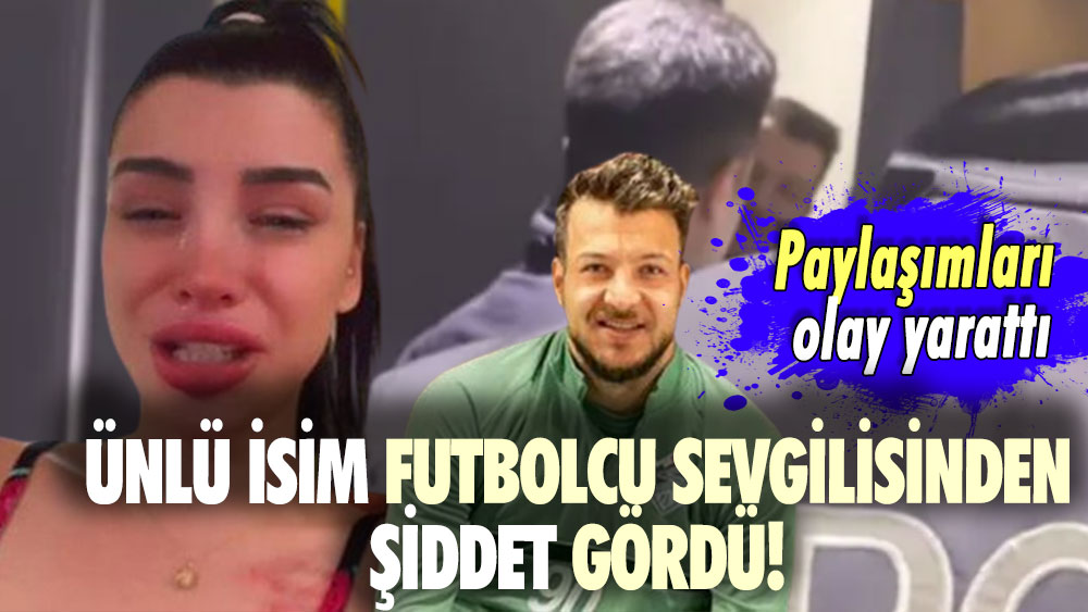 Ünlü isim futbolcu sevgilisinden şiddet gördü! Paylaşımları olay yarattı