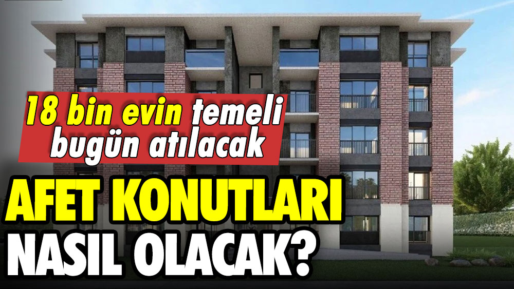 18 bin evin temeli bugün atılacak: Afet konutları nasıl olacak?