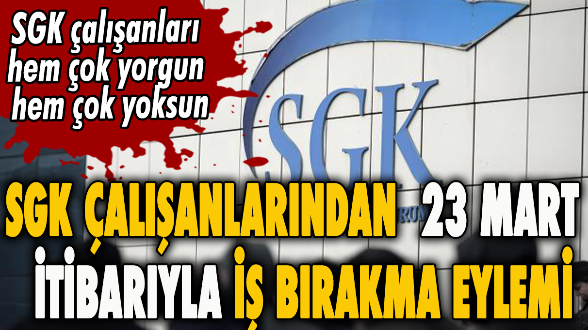 SGK çalışanlarından 23 Mart itibarıyla iş bırakma eylemi: SGK çalışanları hem çok yorgun hem çok yoksun