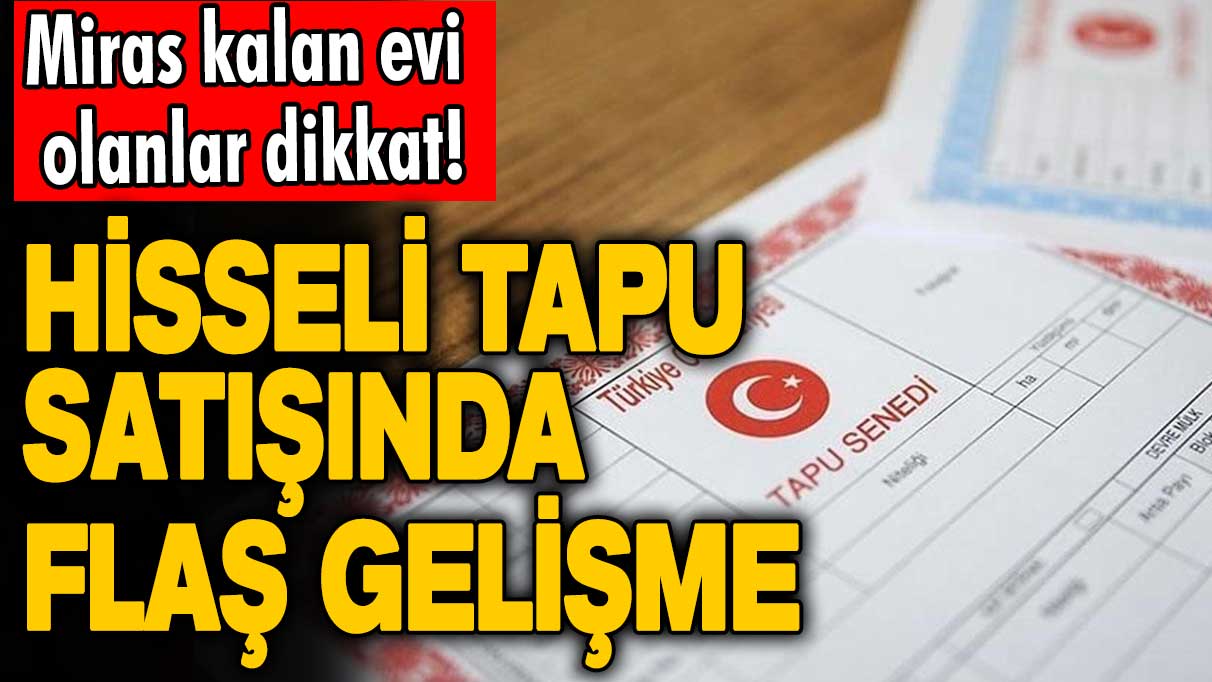 Miras kalan evi olanlar dikkat!  Hisseli tapu satışında flaş gelişme