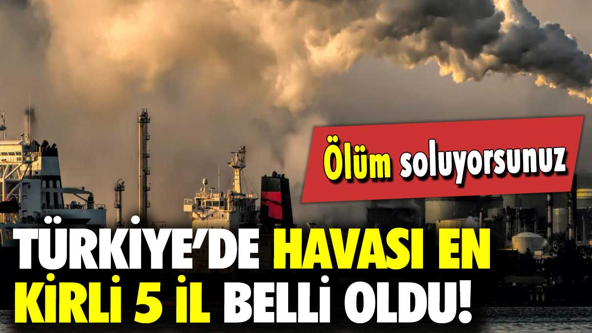 Ölüm soluyorsunuz: Türkiye’de havası en kirli 5 il belli oldu!