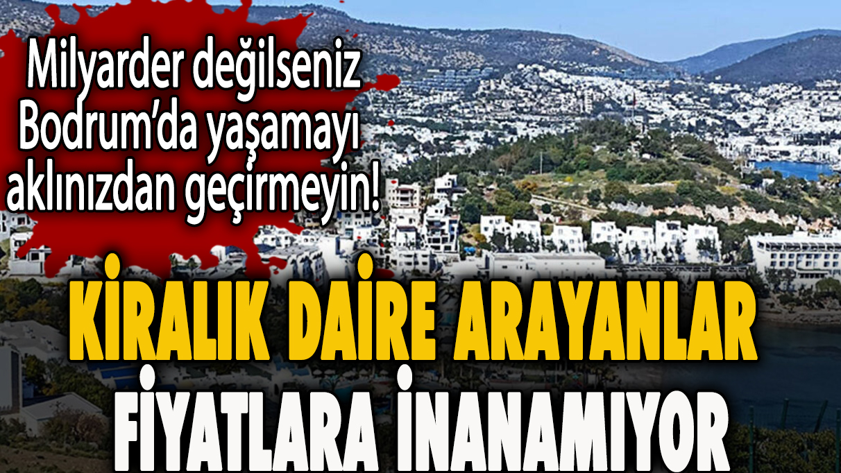 Milyarder değilseniz Bodrum’da yaşamayı aklınızdan geçirmeyin!