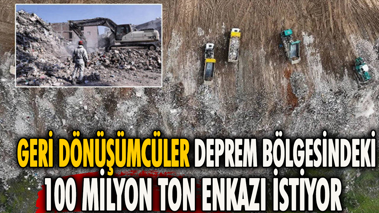 Geri dönüşümcüler deprem bölgesindeki 100 milyon ton enkazı istiyor