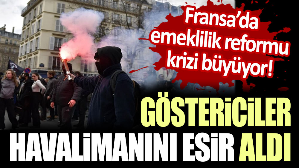 Fransa'da emeklilik reformu krizi büyüyor: Göstericiler havalimanının girişini kapattı!