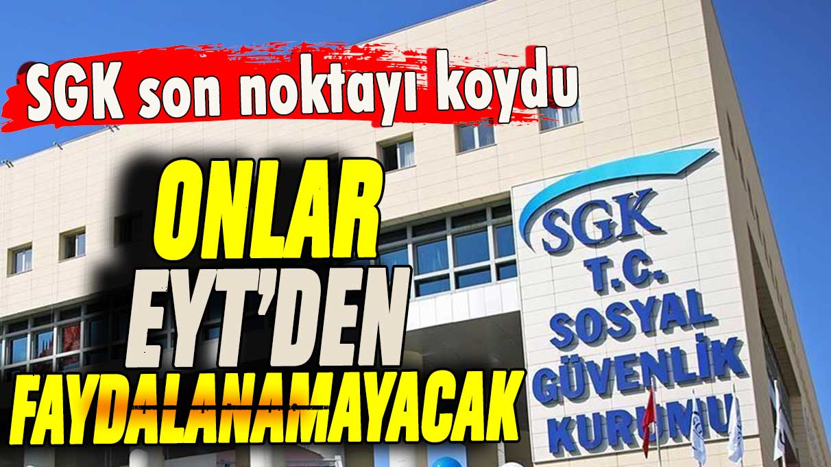 SGK EYT'de son noktayı koydu: Onlar faydalanamayacak!