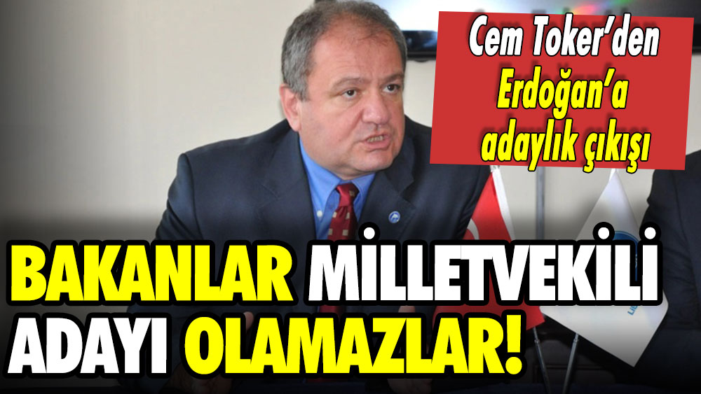 Cem Toker’den adaylık çıkışı: Bakanlar milletvekili adayı olamazlar!