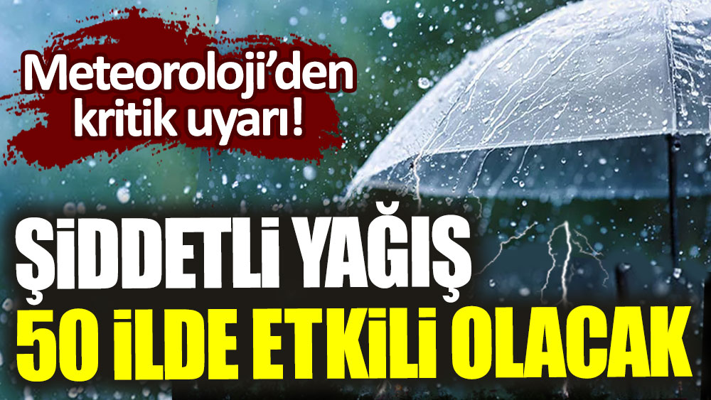 Meteoroloji'den kritik uyarı! Şiddetli yağış 50 ilde etkili olacak