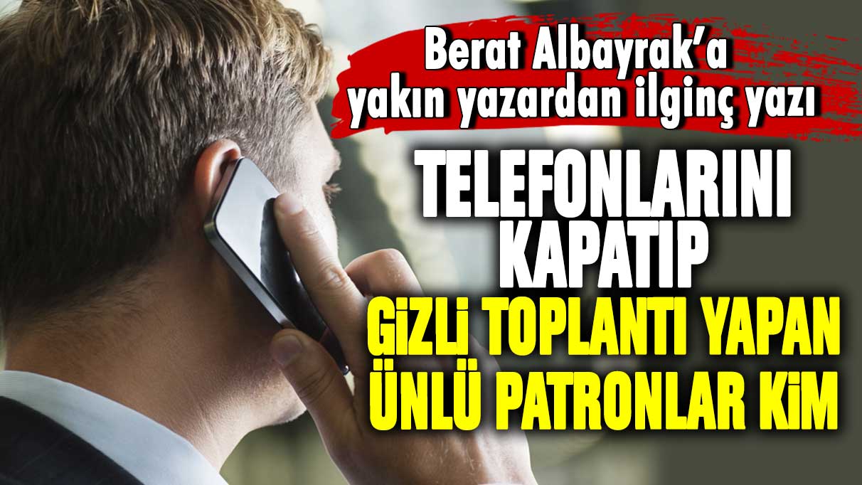 Berat Albayrak’a yakın yazardan ilginç yazı! Telefonlarını kapatıp gizli toplantı yapan ünlü patronlar kim