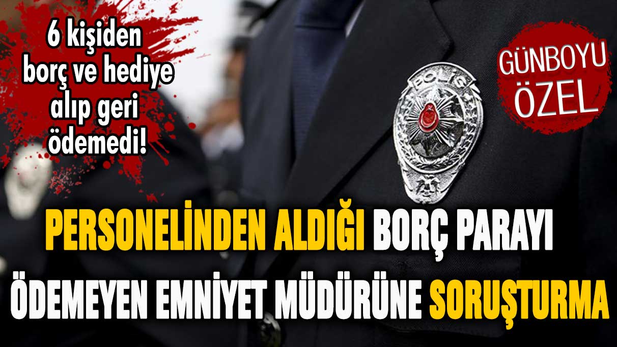 Personelinden borç alıp geri ödemeyen emniyet müdürüne soruşturma açıldı