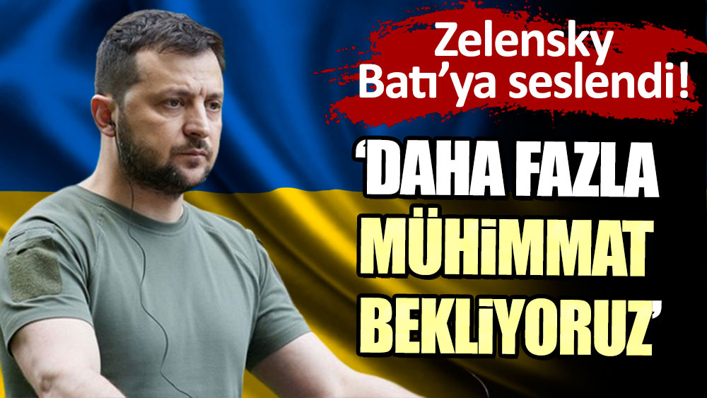 Zelensky, Batı'ya seslendi: Daha fazla mühimmat bekliyoruz!