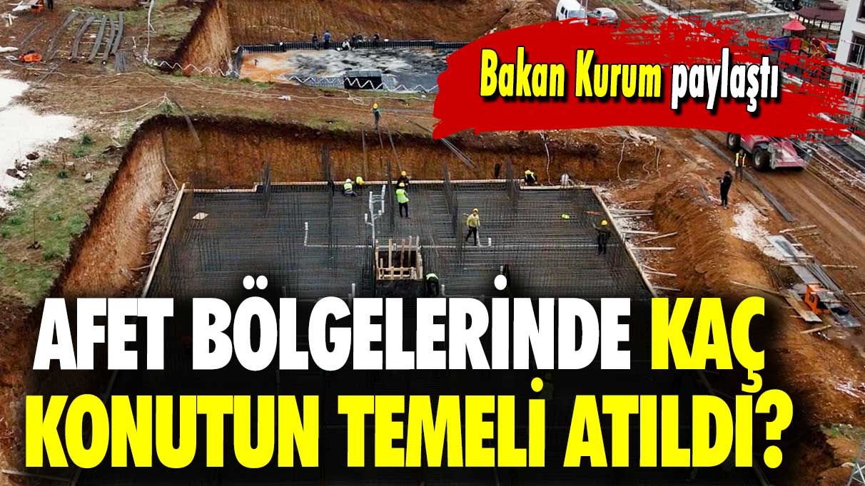 Bakan Kurum, paylaştı: Afet bölgelerinde kaç konutun temeli atıldı?