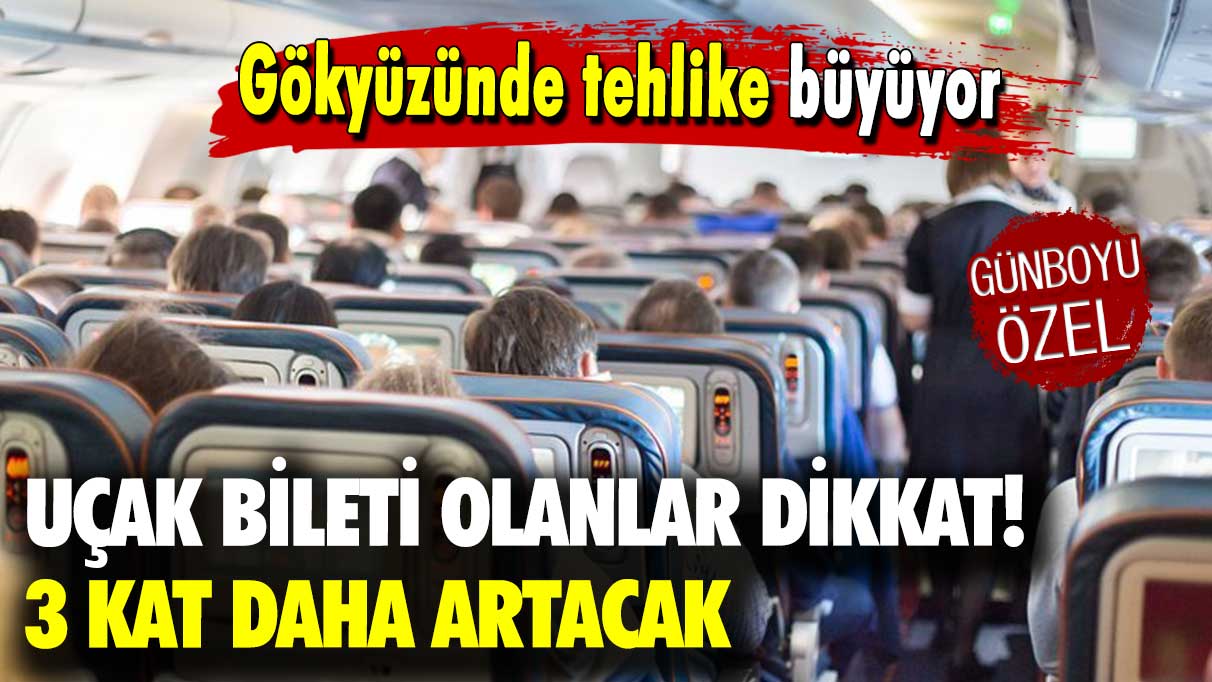 Gökyüzünde tehlike büyüyor: Uçak bileti olanlar dikkat 3 kat daha artacak!