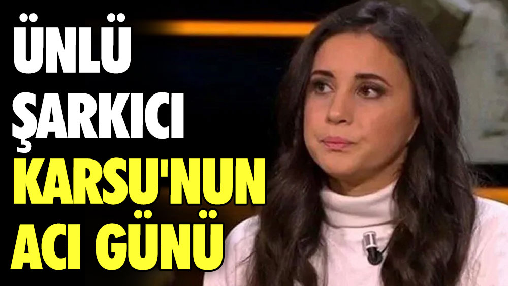 Ünlü şarkıcı Karsu'nun acı günü