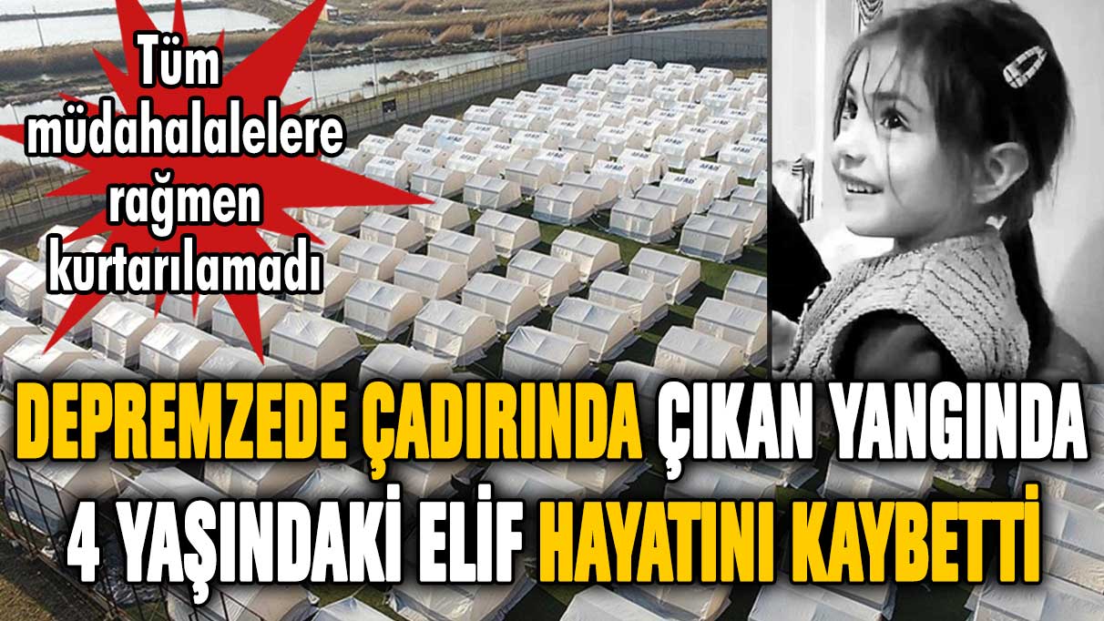 Hatay'da depremzede çadırında yangın çıktı: 4 yaşındaki Elif hayatını kaybetti