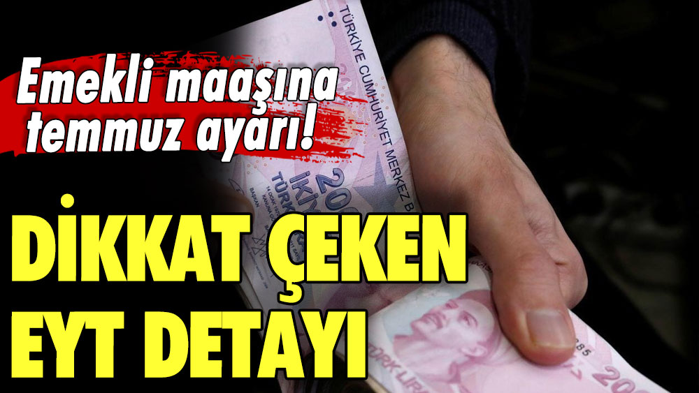 Emekli maaşına temmuz ayarı! Dikkat çeken EYT detayı ortaya çıktı