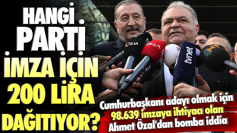 Cumhurbaşkanı adayı olmak için 98.639 imzaya ihtiyacı olan Ahmet Özal'dan bomba iddia: Hangi parti imza karşılığında 200 lira dağıtıyor