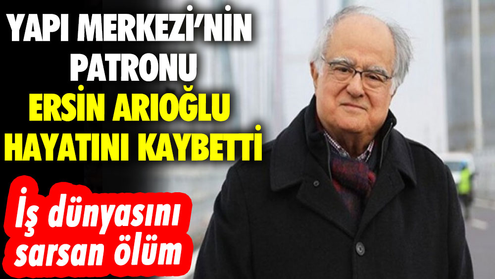 Yapı Merkezi’nin patronu Ersin Arıoğlu hayatını kaybetti