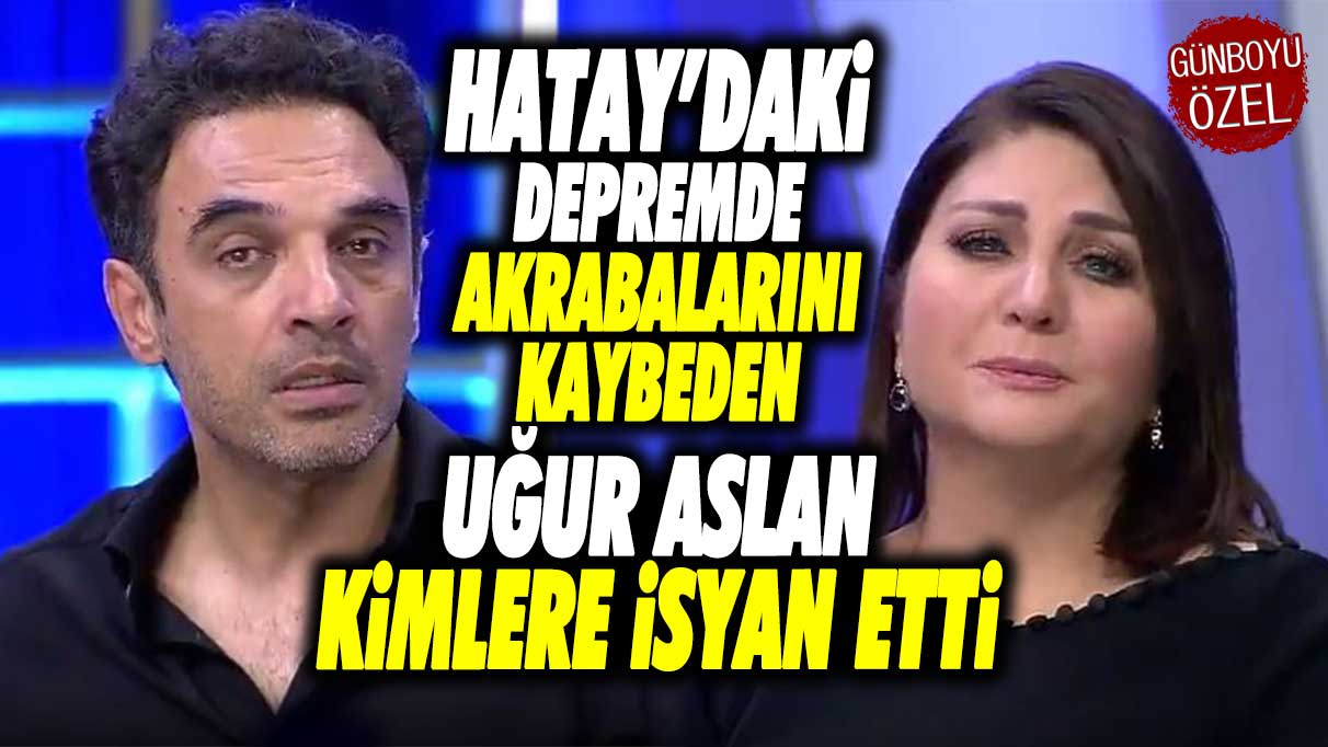 Hatay’daki depremde akrabalarını kaybeden Uğur Aslan kimlere isyan etti!