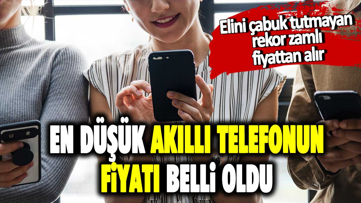 Elini çabuk tutmayan rekor zamlı fiyattan alır! En düşük akıllı telefonun fiyatı belli oldu